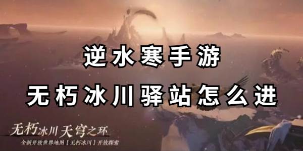 逆水寒手游无朽冰川驿站怎么进