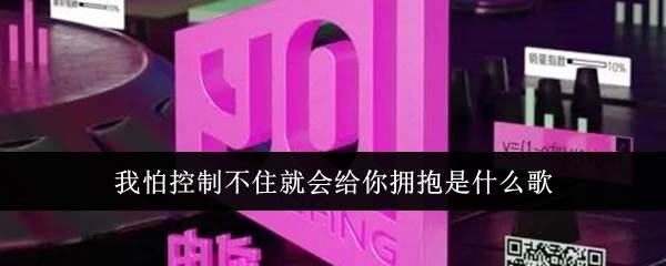 我怕控制不住就会给你拥抱是什么歌