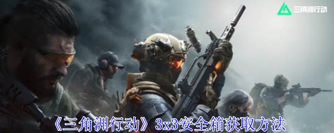 《三角洲行动》3x3安全箱获取方法(三角洲行动游戏)
