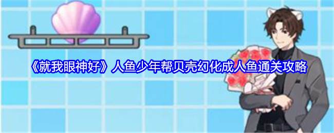 《就我眼神好》人鱼少年帮贝壳幻化成人鱼通关攻略(就我眼神好提高老人的生活质量)