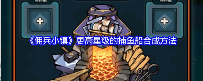 《佣兵小镇》更高星级的捕鱼船合成方法(佣兵小子)