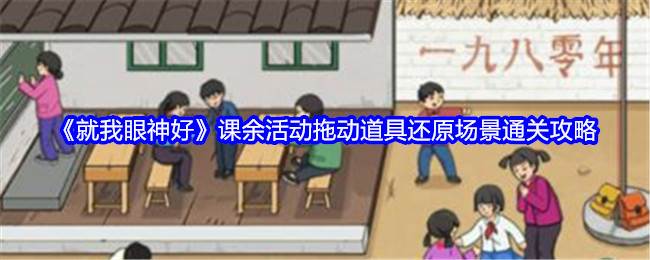 《就我眼神好》课余活动拖动道具还原场景通关攻略(就我眼神好帮助男生打开所有的锁)