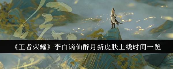 《王者荣耀》李白谪仙醉月新皮肤上线时间一览(王者荣耀李元芳)