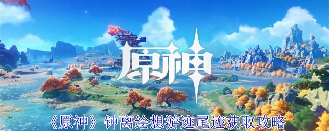 《原神》钟离绘想游迹尾迹获取攻略(原神钟离画法)