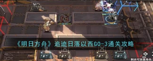 《明日方舟》追迹日落以西GO-3通关攻略(明日方舟追捕者)