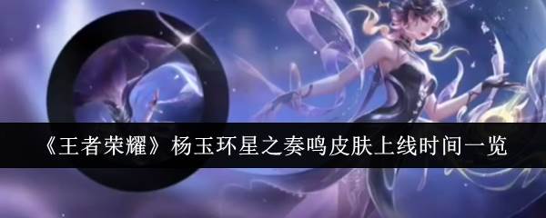 《王者荣耀》杨玉环星之奏鸣皮肤上线时间一览(王者荣耀杨戬重做)