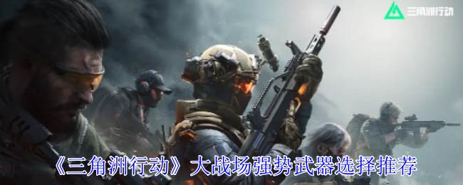 《三角洲行动》大战场强势武器选择推荐(三角洲行动手游)