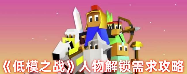 《低模之战》人物解锁攻略(低模之战最新版14人)