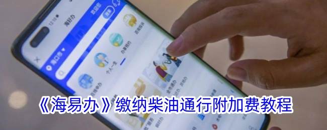 《海易办》缴纳柴油通行附加费教程(海易通下载)
