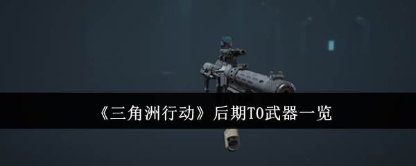 《三角洲行动》后期T0武器一览(三角洲行动下载)