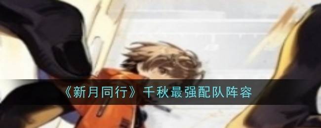《新月同行》千秋最强配队阵容(歌曲新月)