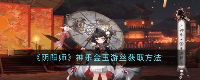 《阴阳师》神乐金玉游丝获取方法(阴阳师式神神乐)