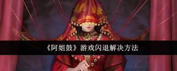 《阿姐鼓》闪退解决方法(阿姐鼓角色介绍)