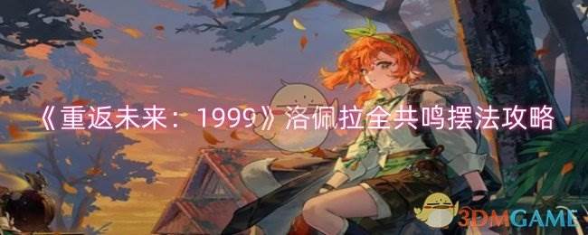 《重返未来：1999》洛佩拉全共鸣摆法攻略(重返未来1999后验之路攻略)