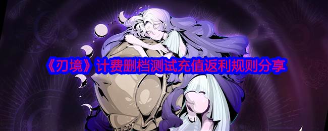 《刃境》计费删档测试充值返利规则分享(《刃境》计费删减了吗)
