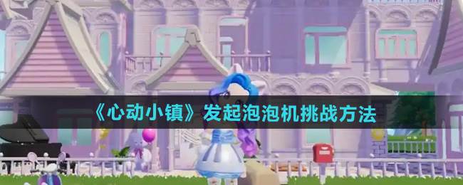 《心动小镇》发起泡泡机挑战方法(心动小镇是哪家公司)
