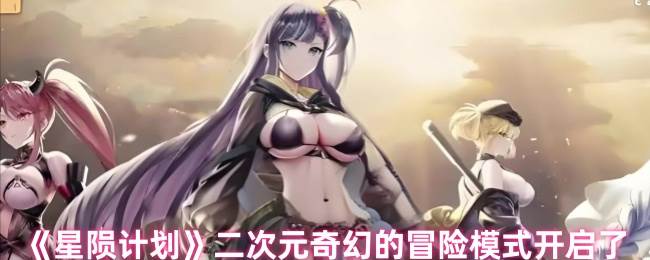 《星陨计划》二次元奇幻的冒险模式开启了(星陨危机)