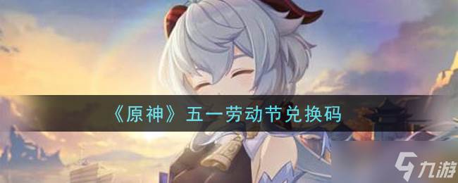 原神五一劳动节兑换码领取在哪里揭晓(原神五一劳动节小报)