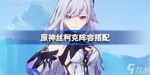 原神丝柯克阵容搭配(原神官方丝柯克)