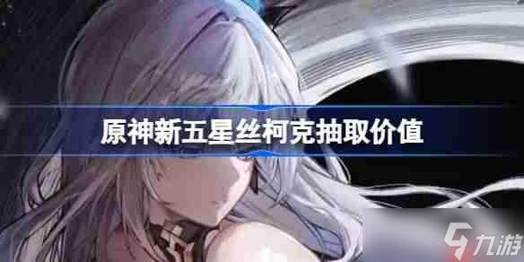 原神新五星丝柯克抽取价值-原神新五星丝柯克要不要抽(原神 新五星)