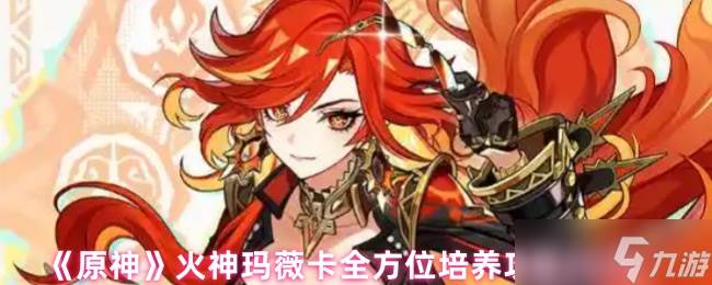 原神火神玛薇卡全方位培养攻略大全(原神火神玛薇卡天赋书)