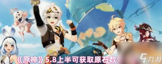 《原神》5.8上半可获取原石数量介绍(原神5月18日更新)